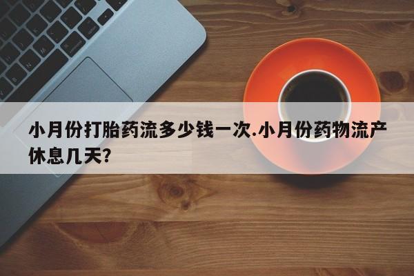 打胎药网上购买小月份打胎药流多少钱一次.小月份药物流产休息几天？