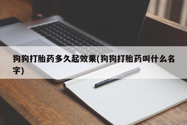 打胎药网上购买狗狗打胎药多久起效果(狗狗打胎药叫什么名字)