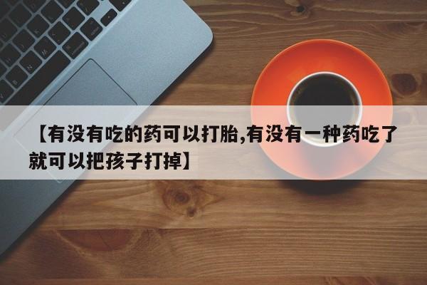 打胎药网上购买【有没有吃的药可以打胎,有没有一种药吃了就可以把孩子打掉】