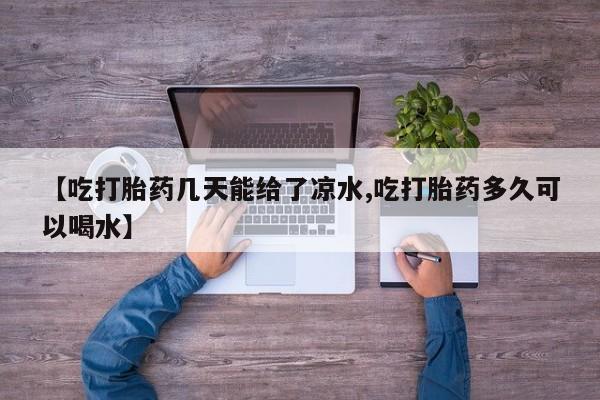 打胎药网上购买【吃打胎药几天能给了凉水,吃打胎药多久可以喝水】