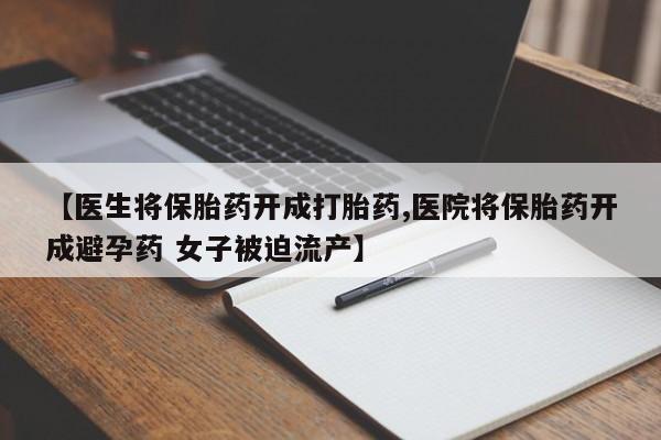 打胎药网上购买【医生将保胎药开成打胎药,医院将保胎药开成避孕药 女子被迫流产】