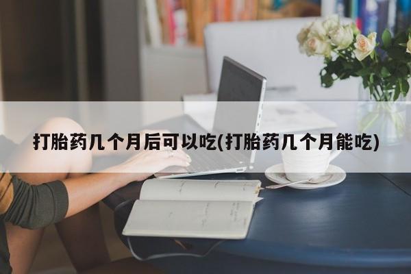 打胎药网上购买打胎药几个月后可以吃(打胎药几个月能吃)
