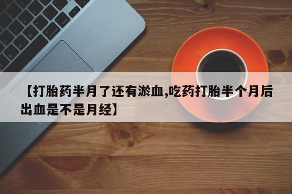 打胎药网上购买【打胎药半月了还有淤血,吃药打胎半个月后出血是不是月经】