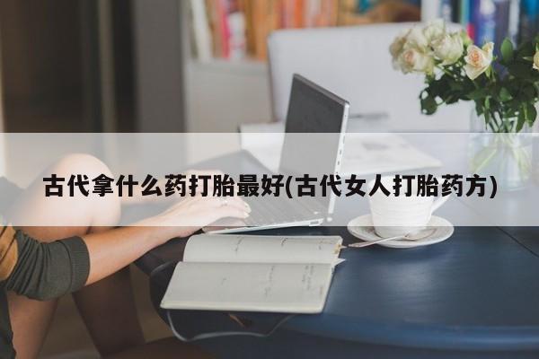 打胎药网上购买古代拿什么药打胎最好(古代女人打胎药方)