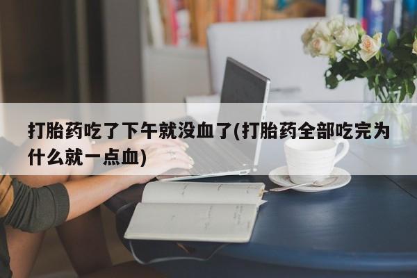 打胎药网上购买打胎药吃了下午就没血了(打胎药全部吃完为什么就一点血)