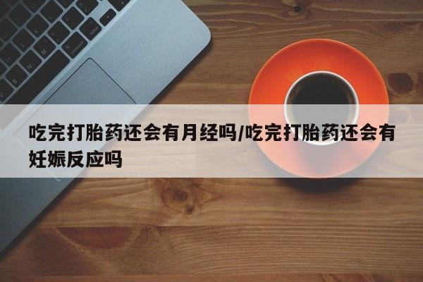 打胎药网上购买吃完打胎药还会有月经吗/吃完打胎药还会有妊娠反应吗