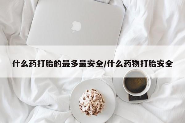 打胎药网上购买什么药打胎的最多最安全/什么药物打胎安全
