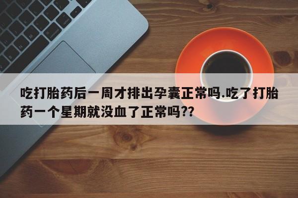 打胎药网上购买吃打胎药后一周才排出孕囊正常吗.吃了打胎药一个星期就没血了正常吗?？