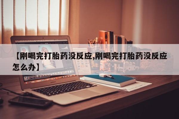 打胎药网上购买【刚喝完打胎药没反应,刚喝完打胎药没反应怎么办】