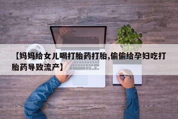 打胎药网上购买【妈妈给女儿喝打胎药打胎,偷偷给孕妇吃打胎药导致流产】