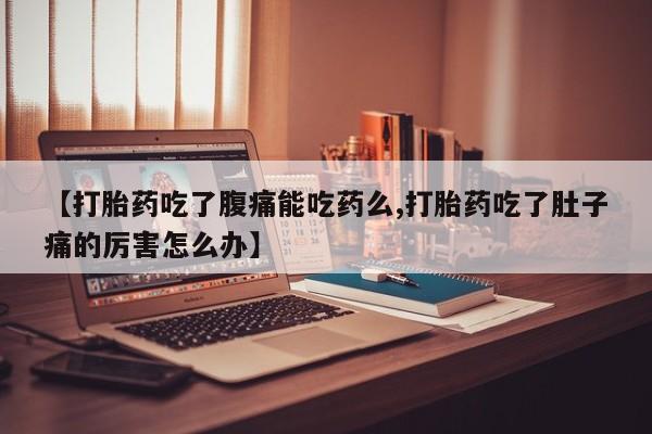 打胎药网上购买【打胎药吃了腹痛能吃药么,打胎药吃了肚子痛的厉害怎么办】