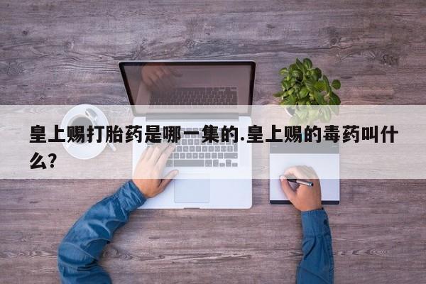 打胎药网上购买皇上赐打胎药是哪一集的.皇上赐的毒药叫什么？