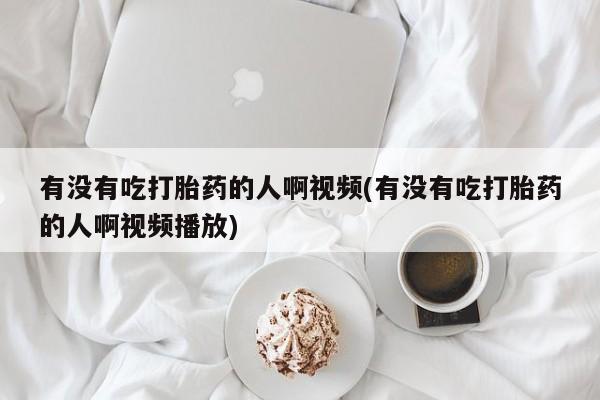 打胎药网上购买有没有吃打胎药的人啊视频(有没有吃打胎药的人啊视频播放)