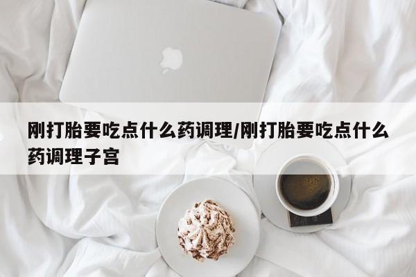打胎药网上购买刚打胎要吃点什么药调理/刚打胎要吃点什么药调理子宫