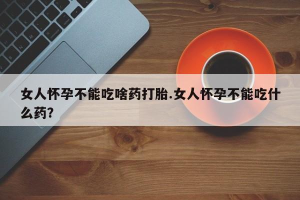 打胎药网上购买女人怀孕不能吃啥药打胎.女人怀孕不能吃什么药？