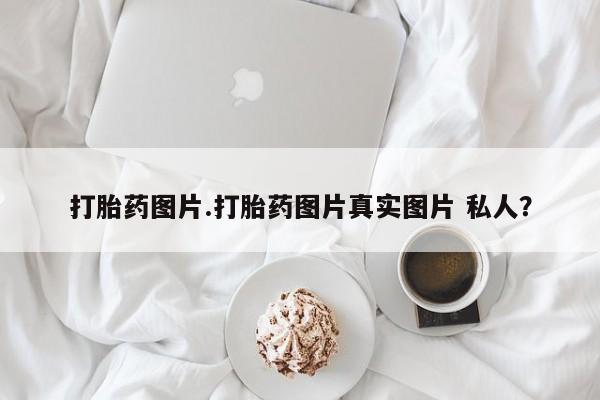 打胎药网上购买打胎药图片.打胎药图片真实图片 私人？