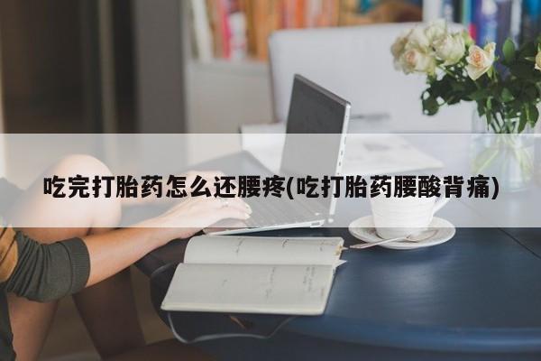 打胎药网上购买吃完打胎药怎么还腰疼(吃打胎药腰酸背痛)