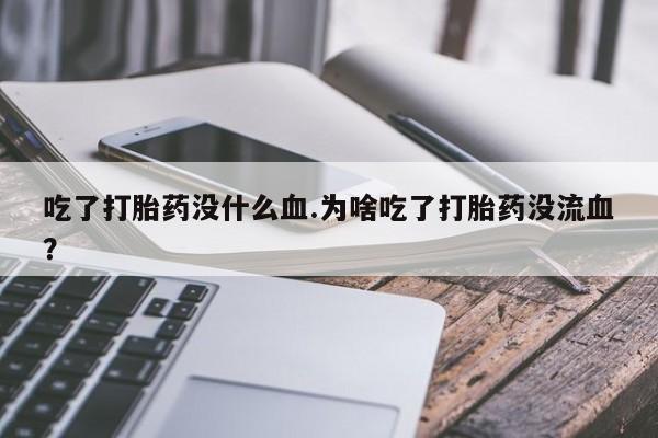 打胎药网上购买吃了打胎药没什么血.为啥吃了打胎药没流血？