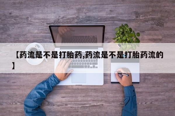 打胎药网上购买【药流是不是打胎药,药流是不是打胎药流的】