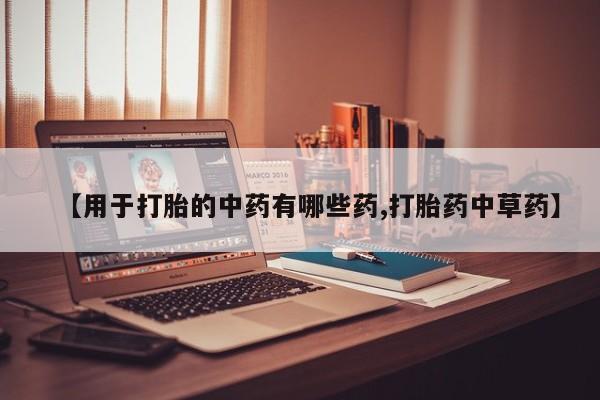 打胎药网上购买【用于打胎的中药有哪些药,打胎药中草药】