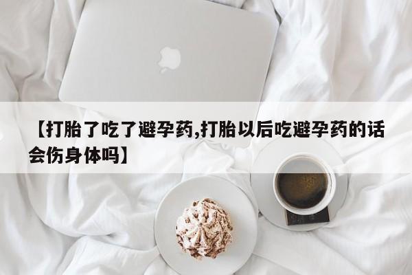 打胎药网上购买【打胎了吃了避孕药,打胎以后吃避孕药的话会伤身体吗】