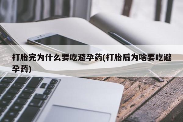 打胎药网上购买打胎完为什么要吃避孕药(打胎后为啥要吃避孕药)