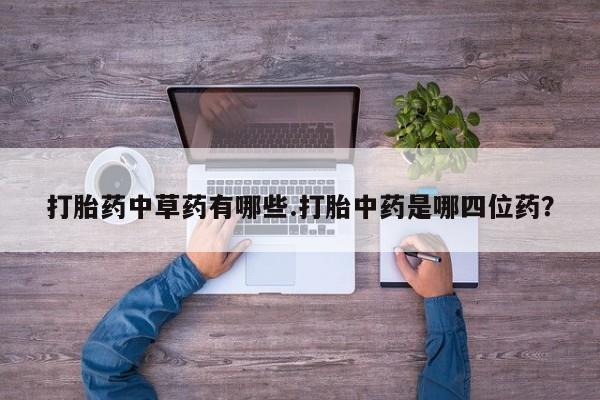 打胎药网上购买打胎药中草药有哪些.打胎中药是哪四位药？