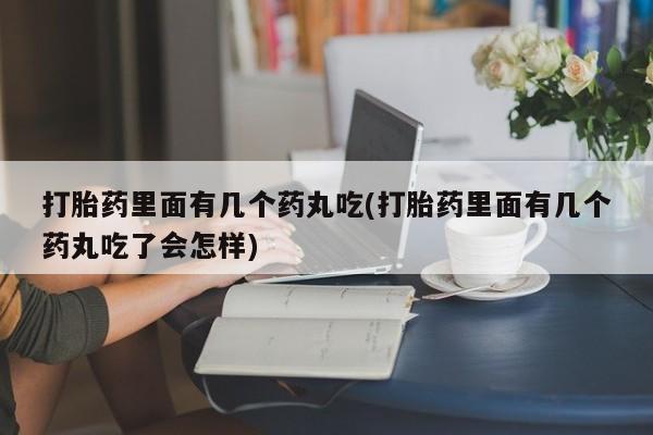 打胎药网上购买打胎药里面有几个药丸吃(打胎药里面有几个药丸吃了会怎样)