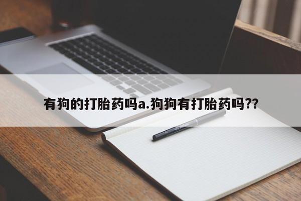 打胎药网上购买有狗的打胎药吗a.狗狗有打胎药吗?？