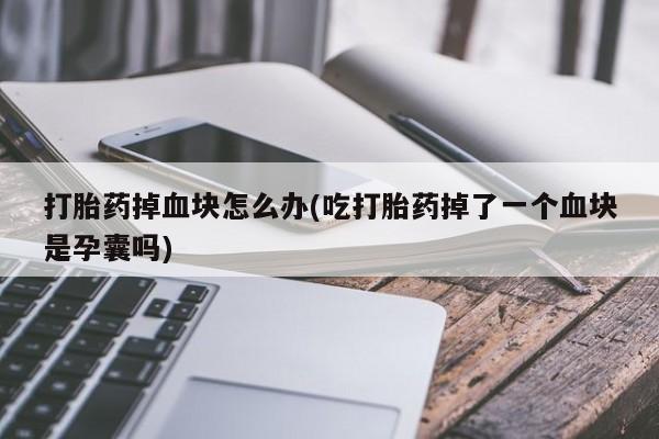 打胎药网上购买打胎药掉血块怎么办(吃打胎药掉了一个血块是孕囊吗)