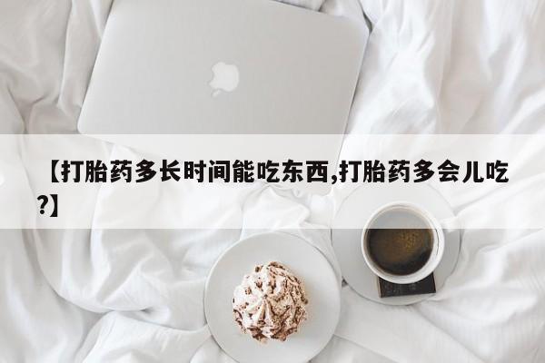 打胎药网上购买【打胎药多长时间能吃东西,打胎药多会儿吃?】