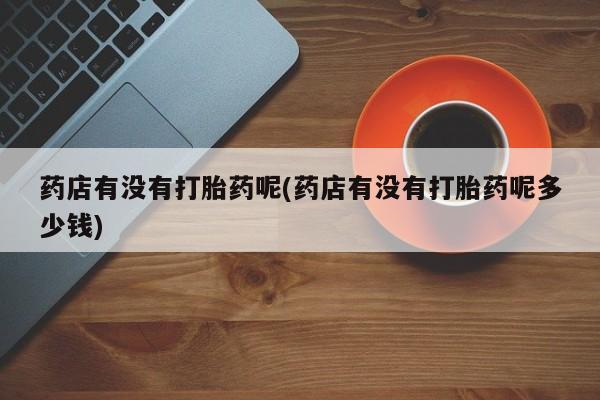 打胎药网上购买药店有没有打胎药呢(药店有没有打胎药呢多少钱)