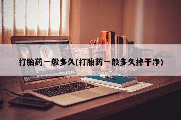 打胎药网上购买打胎药一般多久(打胎药一般多久掉干净)