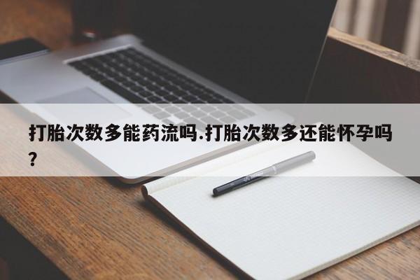 打胎药网上购买打胎次数多能药流吗.打胎次数多还能怀孕吗？