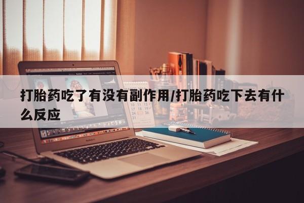 打胎药网上购买打胎药吃了有没有副作用/打胎药吃下去有什么反应