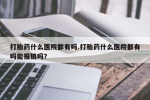打胎药网上购买打胎药什么医院都有吗.打胎药什么医院都有吗能报销吗？