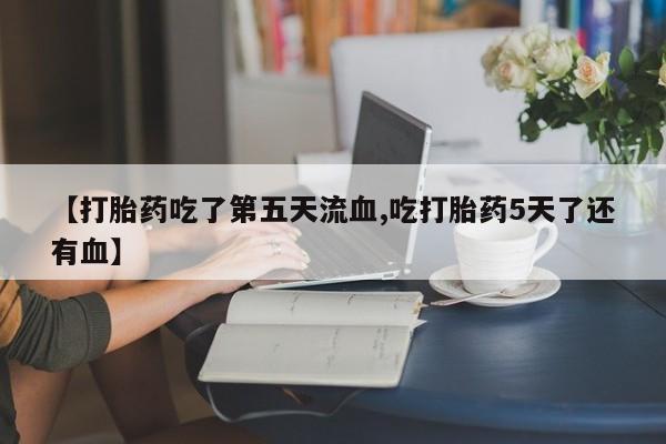 打胎药网上购买【打胎药吃了第五天流血,吃打胎药5天了还有血】