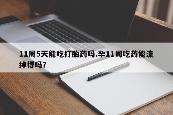 打胎药网上购买11周5天能吃打胎药吗.孕11周吃药能流掉得吗？