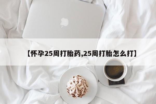 打胎药网上购买【怀孕25周打胎药,25周打胎怎么打】
