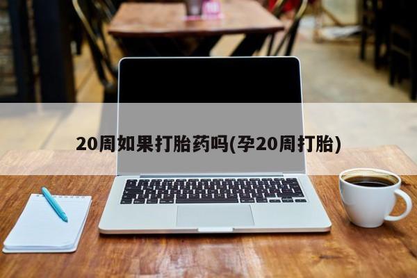 打胎药网上购买20周如果打胎药吗(孕20周打胎)