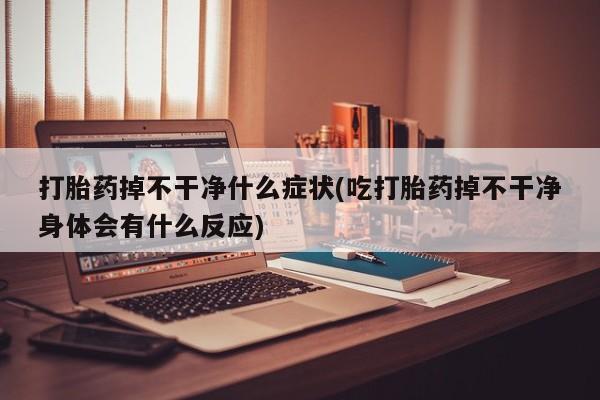 打胎药网上购买打胎药掉不干净什么症状(吃打胎药掉不干净身体会有什么反应)