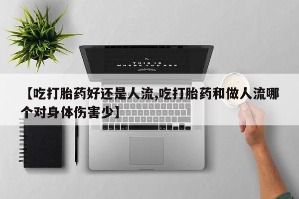 打胎药网上购买【吃打胎药好还是人流,吃打胎药和做人流哪个对身体伤害少】