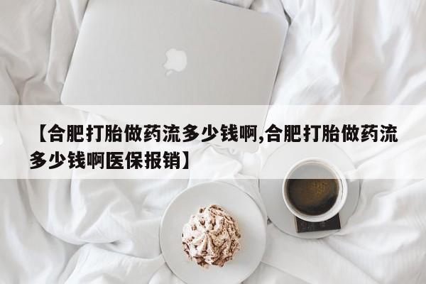 打胎药网上购买【合肥打胎做药流多少钱啊,合肥打胎做药流多少钱啊医保报销】