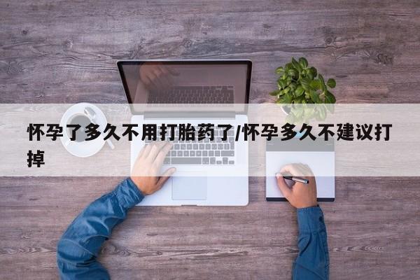打胎药网上购买怀孕了多久不用打胎药了/怀孕多久不建议打掉