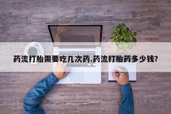 打胎药网上购买药流打胎需要吃几次药.药流打胎药多少钱？