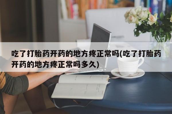 打胎药网上购买吃了打胎药开药的地方疼正常吗(吃了打胎药开药的地方疼正常吗多久)