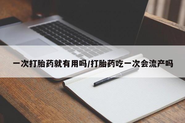 打胎药网上购买一次打胎药就有用吗/打胎药吃一次会流产吗