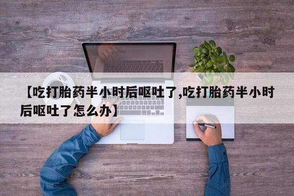 打胎药网上购买【吃打胎药半小时后呕吐了,吃打胎药半小时后呕吐了怎么办】