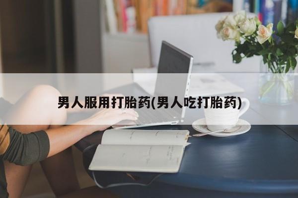 打胎药网上购买男人服用打胎药(男人吃打胎药)