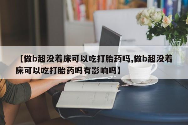 打胎药网上购买【做b超没着床可以吃打胎药吗,做b超没着床可以吃打胎药吗有影响吗】